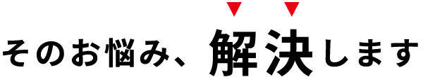 そのお悩み、解決します