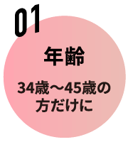 01 年齢 34歳〜45歳の方だけに