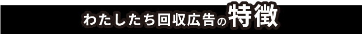 わたしたち回収広告の特徴